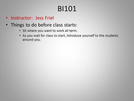 BI101 Instructor: Jess Friel Things to do before class starts: Sit where you want to work all term. As you wait for class to start, introduce yourself.