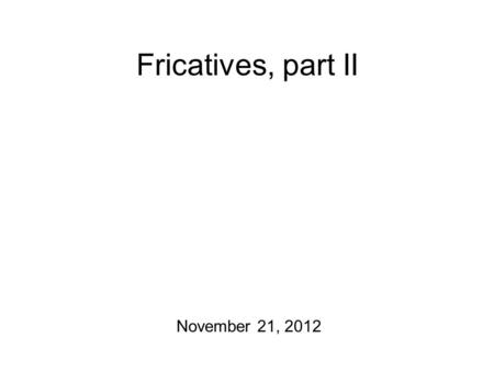 Fricatives, part II November 21, 2012 Announcements For Friday: spectrogram matching exercise! Fricatives and possibly glides, too. Final exam has been.