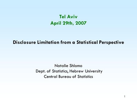 1 Tel Aviv April 29th, 2007 Disclosure Limitation from a Statistical Perspective Natalie Shlomo Dept. of Statistics, Hebrew University Central Bureau of.