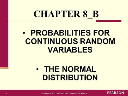 Copyright © 2013, 2009, and 2007, Pearson Education, Inc. 1 PROBABILITIES FOR CONTINUOUS RANDOM VARIABLES THE NORMAL DISTRIBUTION CHAPTER 8_B.