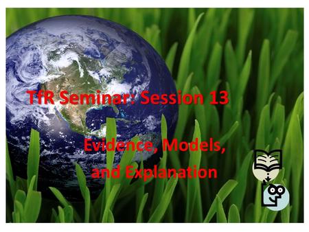 TfR Seminar: Session 13 Evidence, Models, and Explanation.