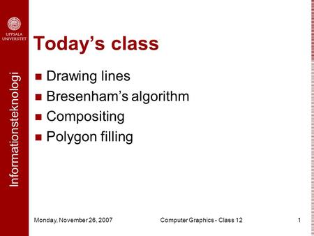 Informationsteknologi Monday, November 26, 2007Computer Graphics - Class 121 Today’s class Drawing lines Bresenham’s algorithm Compositing Polygon filling.