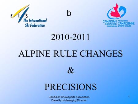 Canadian Snowsports Association Dave Pym Managing Director 2010-2011 ALPINE RULE CHANGES & PRECISIONS 1 b.