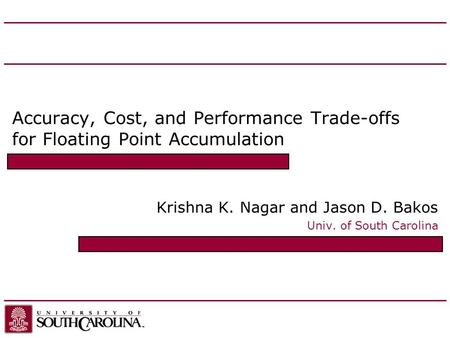 Accuracy, Cost, and Performance Trade-offs for Floating Point Accumulation Krishna K. Nagar and Jason D. Bakos Univ. of South Carolina.