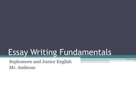 Essay Writing Fundamentals Sophomore and Junior English Mr. Ambrose.