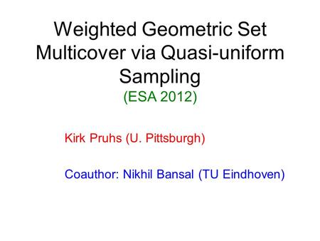 Weighted Geometric Set Multicover via Quasi-uniform Sampling (ESA 2012) Kirk Pruhs (U. Pittsburgh) Coauthor: Nikhil Bansal (TU Eindhoven)