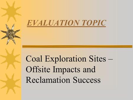 EVALUATION TOPIC Coal Exploration Sites – Offsite Impacts and Reclamation Success.