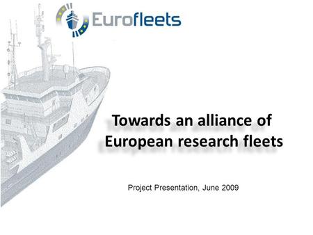 Towards an alliance of European research fleets Towards an alliance of European research fleets Project Presentation, June 2009.