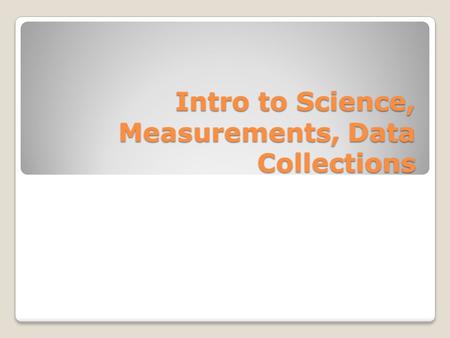 Intro to Science, Measurements, Data Collections.