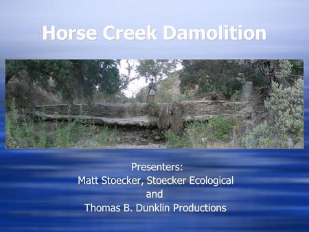 Horse Creek Damolition Presenters: Matt Stoecker, Stoecker Ecological and Thomas B. Dunklin Productions.