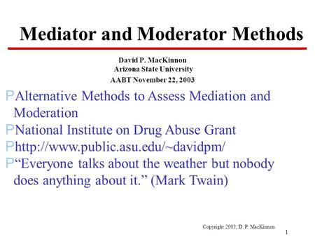 Copyright 2003, D. P. MacKinnon 1 Mediator and Moderator Methods David P. MacKinnon Arizona State University AABT November 22, 2003 PAlternative Methods.