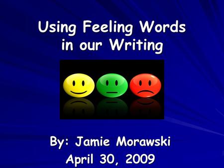 Using Feeling Words in our Writing By: Jamie Morawski April 30, 2009.