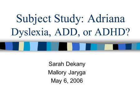 Subject Study: Adriana Dyslexia, ADD, or ADHD? Sarah Dekany Mallory Jaryga May 6, 2006.