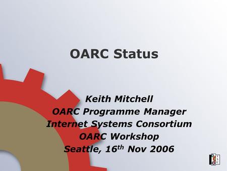 OARC Status Keith Mitchell OARC Programme Manager Internet Systems Consortium OARC Workshop Seattle, 16 th Nov 2006.