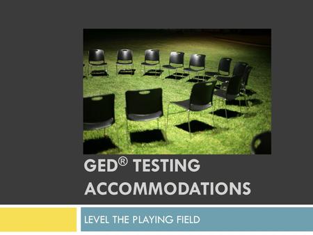 GED ® TESTING ACCOMMODATIONS LEVEL THE PLAYING FIELD.