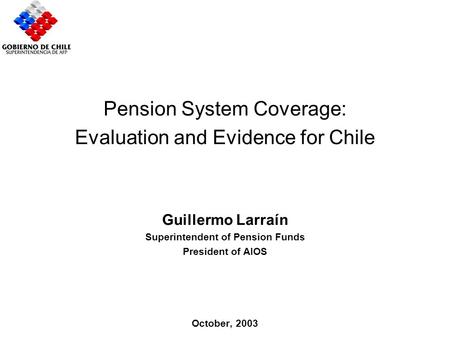 Importance Chilean Case Proposals Pension System Coverage: Evaluation and Evidence for Chile Guillermo Larraín Superintendent of Pension Funds President.