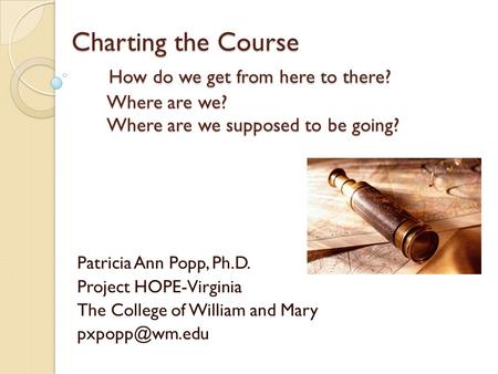 Charting the Course How do we get from here to there? Where are we? Where are we supposed to be going? Patricia Ann Popp, Ph.D. Project HOPE-Virginia The.