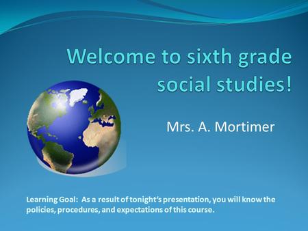 Mrs. A. Mortimer Learning Goal: As a result of tonight’s presentation, you will know the policies, procedures, and expectations of this course.