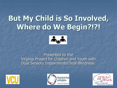 But My Child is So Involved, Where do We Begin?!?! Presented by the Virginia Project for Children and Youth with Dual Sensory Impairments/Deaf-Blindness: