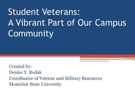 Student Veterans: A Vibrant Part of Our Campus Community Created by: Denise Y. Rodak Coordinator of Veteran and Military Resources Montclair State University.