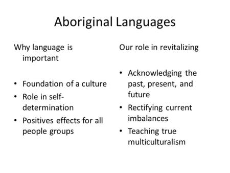 Aboriginal Languages Why language is important Foundation of a culture Role in self- determination Positives effects for all people groups Our role in.