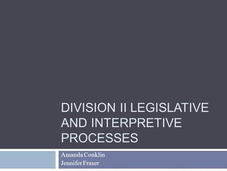 DIVISION II LEGISLATIVE AND INTERPRETIVE PROCESSES Amanda Conklin Jennifer Fraser.