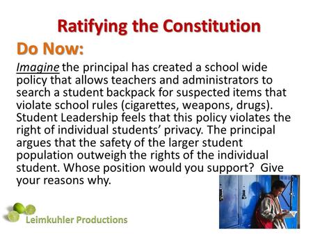 Ratifying the Constitution Do Now: Imagine the principal has created a school wide policy that allows teachers and administrators to search a student backpack.