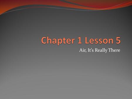 Air, It’s Really There. Are gases, such as the gases in air, matter? The air around you is made up of some different gases – nitrogen, oxygen, carbon.