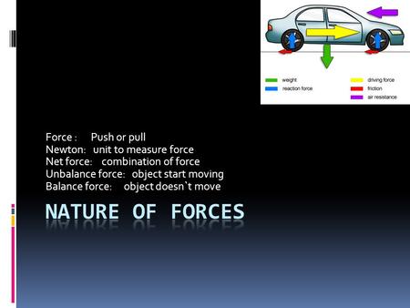 Force : Push or pull Newton: unit to measure force Net force: combination of force Unbalance force: object start moving Balance force: object doesn`t move.