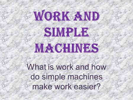 Work and Simple Machines What is work and how do simple machines make work easier?