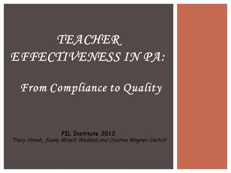 From Compliance to Quality TEACHER EFFECTIVENESS IN PA: PIL Institute 2012 Tracy Hinish, Sunny Minelli Weiland and Cristine Wagner-Deitch.