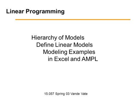 15.057 Spring 03 Vande Vate Hierarchy of Models Define Linear Models Modeling Examples in Excel and AMPL Linear Programming.