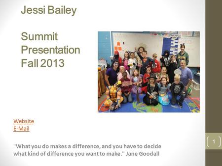 Jessi Bailey Summit Presentation Fall 2013 Website E-Mail What you do makes a difference, and you have to decide what kind of difference you want to make.