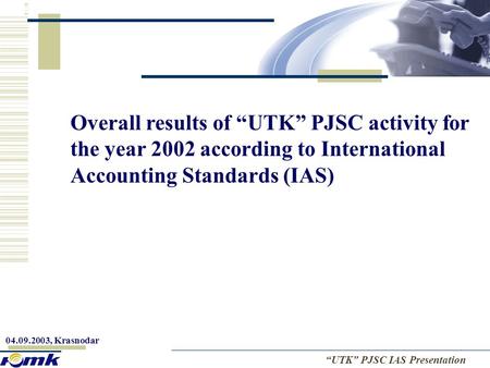 04.09.2003, Krasnodar № “UTK” PJSC IAS Presentation Overall results of “UTK” PJSC activity for the year 2002 according to International Accounting Standards.