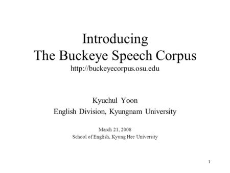 1 Introducing The Buckeye Speech Corpus  Kyuchul Yoon English Division, Kyungnam University March 21, 2008 School of English,