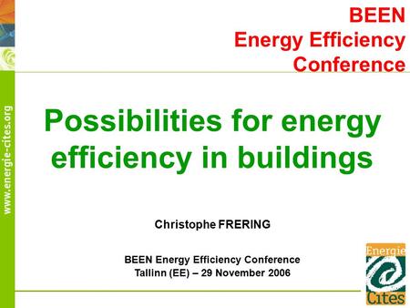 BEEN Energy Efficiency Conference Tallinn (EE) – 29 November 2006 Christophe FRERING BEEN Energy Efficiency Conference Possibilities for energy efficiency.