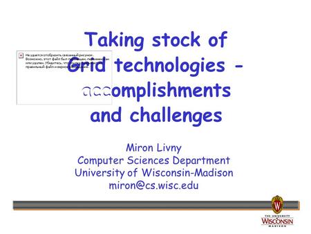 Miron Livny Computer Sciences Department University of Wisconsin-Madison Taking stock of Grid technologies - accomplishments and challenges.