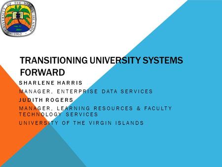 TRANSITIONING UNIVERSITY SYSTEMS FORWARD SHARLENE HARRIS MANAGER, ENTERPRISE DATA SERVICES JUDITH ROGERS MANAGER, LEARNING RESOURCES & FACULTY TECHNOLOGY.