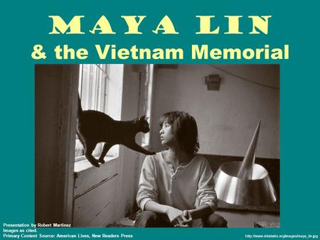 Maya Lin & the Vietnam Memorial  Presentation by Robert Martinez Images as cited. Primary Content Source: American.