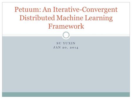 SU YUXIN JAN 20, 2014 Petuum: An Iterative-Convergent Distributed Machine Learning Framework.