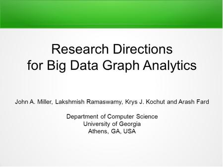 Research Directions for Big Data Graph Analytics John A. Miller, Lakshmish Ramaswamy, Krys J. Kochut and Arash Fard Department of Computer Science University.