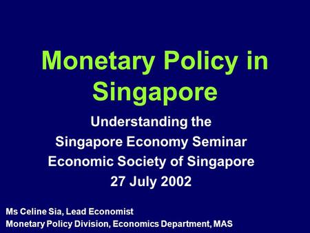 Monetary Policy in Singapore Understanding the Singapore Economy Seminar Economic Society of Singapore 27 July 2002 Ms Celine Sia, Lead Economist Monetary.