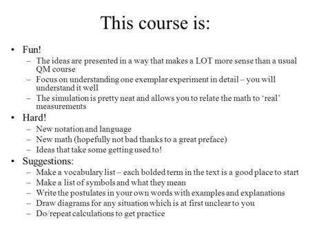 This course is: Fun! –The ideas are presented in a way that makes a LOT more sense than a usual QM course –Focus on understanding one exemplar experiment.