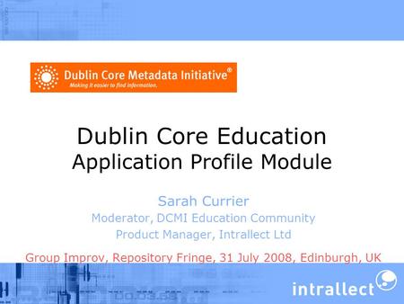 Dublin Core Education Application Profile Module Sarah Currier Moderator, DCMI Education Community Product Manager, Intrallect Ltd Group Improv, Repository.