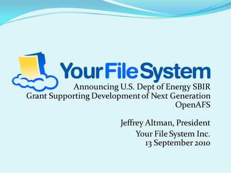 Announcing U.S. Dept of Energy SBIR Grant Supporting Development of Next Generation OpenAFS Jeffrey Altman, President Your File System Inc. 13 September.