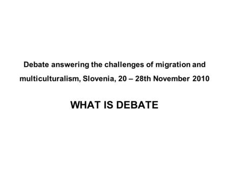 Debate answering the challenges of migration and multiculturalism, Slovenia, 20 – 28th November 2010 WHAT IS DEBATE.