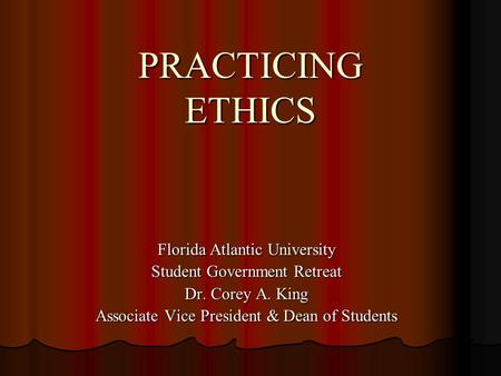 PRACTICING ETHICS Florida Atlantic University Student Government Retreat Dr. Corey A. King Associate Vice President & Dean of Students.