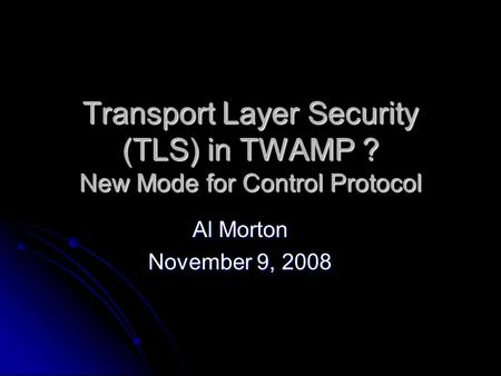 Transport Layer Security (TLS) in TWAMP ? New Mode for Control Protocol Al Morton November 9, 2008.