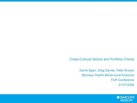 Cross-Cultural factors and Portfolio Choice Daniel Egan, Greg Davies, Peter Brooks Barclays Wealth Behavioural Analytics FUR Conference 01/07/2008.