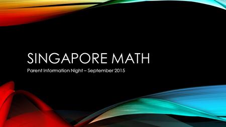 SINGAPORE MATH Parent Information Night – September 2015.